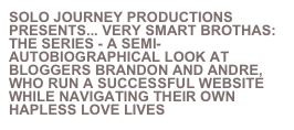 Solo journey productions presents... very smart brothas:  the series - a semi-autobiographical look at bloggers brandon and andre, who run a successful website while navigating their own hapless love lives